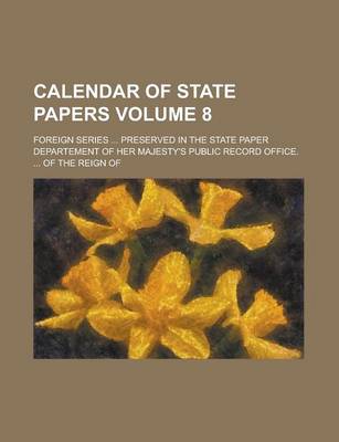 Book cover for Calendar of State Papers; Foreign Series ... Preserved in the State Paper Departement of Her Majesty's Public Record Office. ... of the Reign of Volum