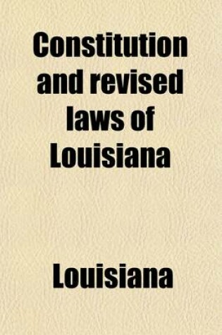 Cover of Constitution and Revised Laws of Louisiana; Containing the Constitution of 1898, and the Revised Statutes of the State (Official Edition of 1870) as Amended by Acts of the General Assembly from the Session of 1870 to That of Volume 1