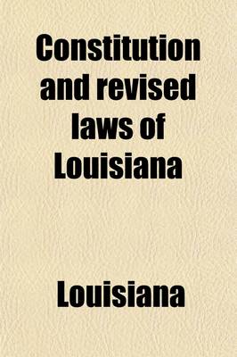 Book cover for Constitution and Revised Laws of Louisiana; Containing the Constitution of 1898, and the Revised Statutes of the State (Official Edition of 1870) as Amended by Acts of the General Assembly from the Session of 1870 to That of Volume 1