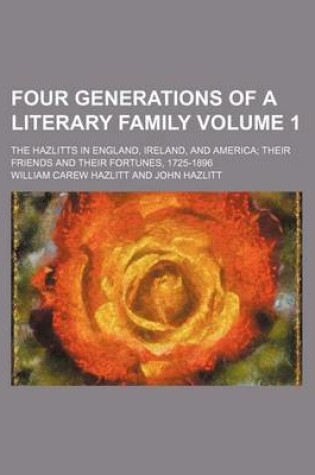 Cover of Four Generations of a Literary Family; The Hazlitts in England, Ireland, and America Their Friends and Their Fortunes, 1725-1896 Volume 1