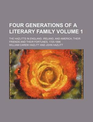 Book cover for Four Generations of a Literary Family; The Hazlitts in England, Ireland, and America Their Friends and Their Fortunes, 1725-1896 Volume 1