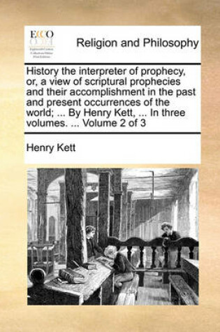 Cover of History the Interpreter of Prophecy, Or, a View of Scriptural Prophecies and Their Accomplishment in the Past and Present Occurrences of the World; ... by Henry Kett, ... in Three Volumes. ... Volume 2 of 3