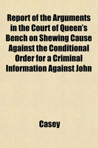 Cover of Report of the Arguments in the Court of Queen's Bench on Shewing Cause Against the Conditional Order for a Criminal Information Against John