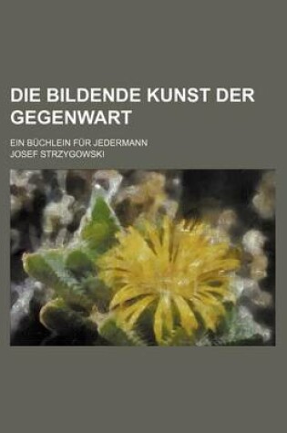 Cover of Die Bildende Kunst Der Gegenwart; Ein Buchlein Fur Jedermann