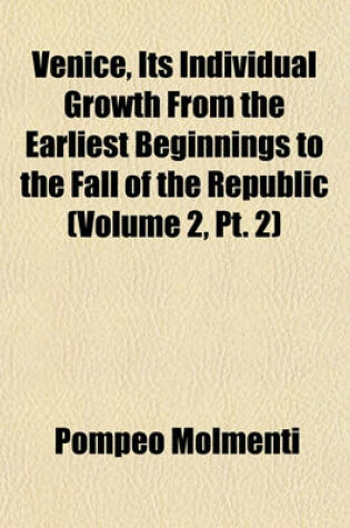 Cover of Venice, Its Individual Growth from the Earliest Beginnings to the Fall of the Republic (Volume 2, PT. 2)