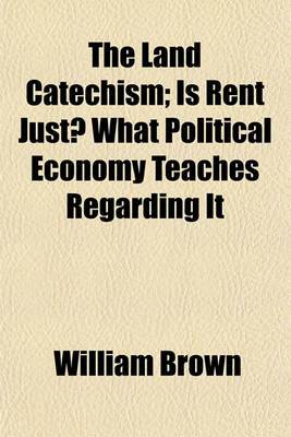Book cover for The Land Catechism; Is Rent Just? What Political Economy Teaches Regarding It