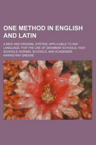 Cover of One Method in English and Latin; A New and Original System, Applicable to Any Language. for the Use of Grammar Schools, High Schools, Normal Schools, and Academies
