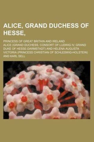 Cover of Alice, Grand Duchess of Hesse; Princess of Great Britain and Ireland