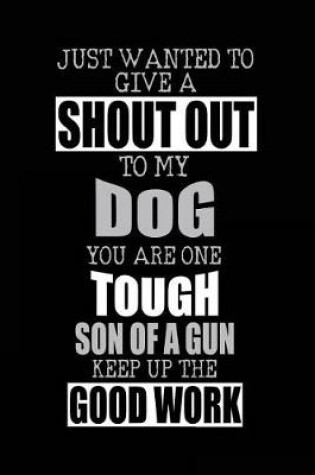 Cover of Just Wanted To Give A Shout Out To My Dog You Are One Tough Son Of A Gun Keep Up The Good Work