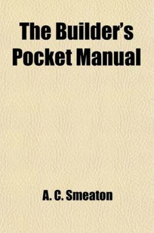 Cover of The Builder's Pocket Manual; Containing the Elements of Building, Surveying and Architecture. with Practical Rules and Instructions in Carpentry, Bricklaying, Masonry, &C. Observations on the Properties of Materials and a Variety of Useful Tables and Rece