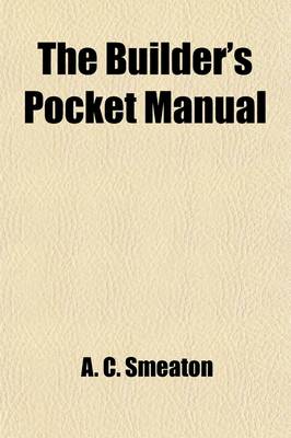 Book cover for The Builder's Pocket Manual; Containing the Elements of Building, Surveying and Architecture. with Practical Rules and Instructions in Carpentry, Bricklaying, Masonry, &C. Observations on the Properties of Materials and a Variety of Useful Tables and Rece