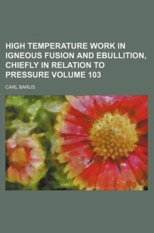 Cover of High Temperature Work in Igneous Fusion and Ebullition, Chiefly in Relation to Pressure Volume 103