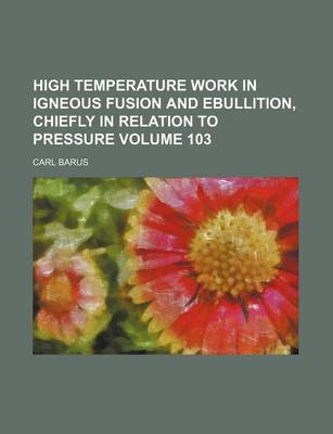 Book cover for High Temperature Work in Igneous Fusion and Ebullition, Chiefly in Relation to Pressure Volume 103