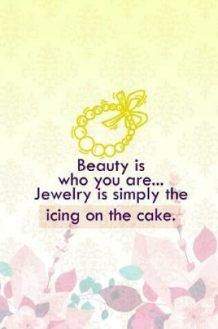 Cover of Beauty Is Who You Are... Jewelry Is Simply The Icing On The Cake