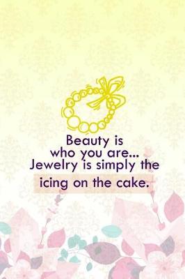 Book cover for Beauty Is Who You Are... Jewelry Is Simply The Icing On The Cake