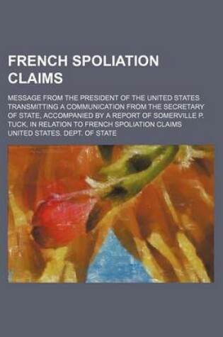 Cover of French Spoliation Claims; Message from the President of the United States Transmitting a Communication from the Secretary of State, Accompanied by a Report of Somerville P. Tuck, in Relation to French Spoliation Claims