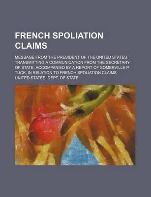 Book cover for French Spoliation Claims; Message from the President of the United States Transmitting a Communication from the Secretary of State, Accompanied by a Report of Somerville P. Tuck, in Relation to French Spoliation Claims