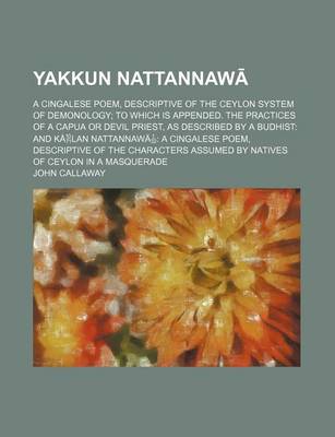 Book cover for Yakkun Nattannaw; A Cingalese Poem, Descriptive of the Ceylon System of Demonology to Which Is Appended. the Practices of a Capua or Devil Priest, as Described by a Budhist and Kalan Nattannawa a Cingalese Poem, Descriptive of the Characters Assumed by Nat