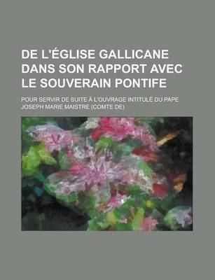 Book cover for de L'Eglise Gallicane Dans Son Rapport Avec Le Souverain Pontife; Pour Servir de Suite A L'Ouvrage Intitule Du Pape