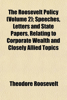 Book cover for The Roosevelt Policy (Volume 2); Speeches, Letters and State Papers, Relating to Corporate Wealth and Closely Allied Topics