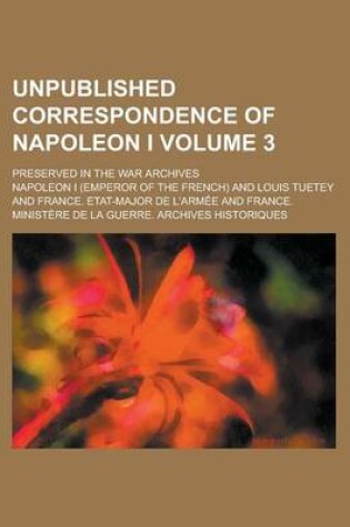 Cover of Unpublished Correspondence of Napoleon I; Preserved in the War Archives Volume 3