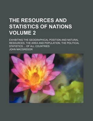 Book cover for The Resources and Statistics of Nations Volume 2; Exhibiting the Geographical Position and Natural Resources, the Area and Population, the Political Statistics of All Countries