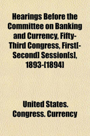 Cover of Hearings Before the Committee on Banking and Currency, Fifty-Third Congress, First[-Second] Session[s], 1893-[1894]