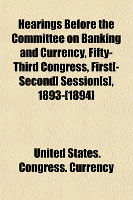 Book cover for Hearings Before the Committee on Banking and Currency, Fifty-Third Congress, First[-Second] Session[s], 1893-[1894]