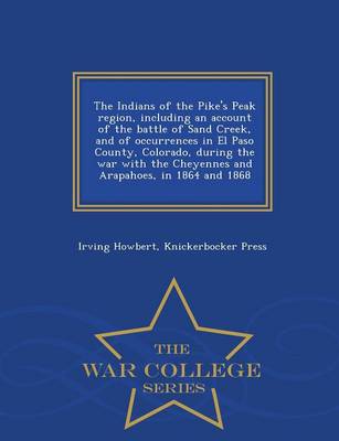 Book cover for The Indians of the Pike's Peak Region, Including an Account of the Battle of Sand Creek, and of Occurrences in El Paso County, Colorado, During the War with the Cheyennes and Arapahoes, in 1864 and 1868 - War College Series