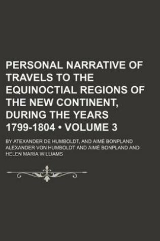 Cover of Personal Narrative of Travels to the Equinoctial Regions of the New Continent, During the Years 1799-1804 Volume 3; By Atexander de Humboldt, and Aime