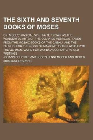 Cover of The Sixth and Seventh Books of Moses; Or, Moses' Magical Spirit-Art, Known as the Wonderful Arts of the Old Wise Hebrews, Taken from the Mosaic Books