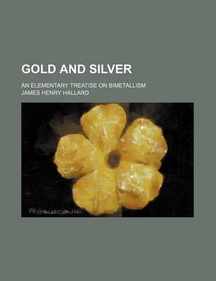 Book cover for Gold and Silver; An Elementary Treatise on Bimetallism