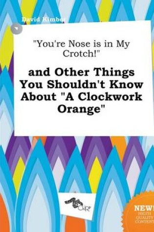 Cover of You're Nose Is in My Crotch! and Other Things You Shouldn't Know about a Clockwork Orange