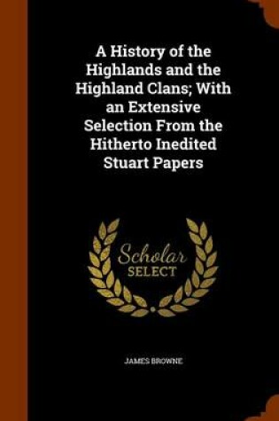 Cover of A History of the Highlands and the Highland Clans; With an Extensive Selection from the Hitherto Inedited Stuart Papers