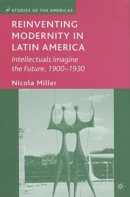 Book cover for Reinventing Modernity in Latin America: Intellectuals Imagine the Future, 1900-1930