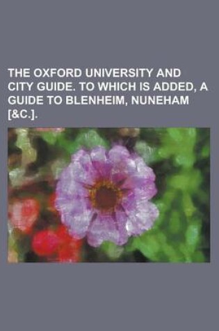 Cover of The Oxford University and City Guide. to Which Is Added, a Guide to Blenheim, Nuneham [&C.]