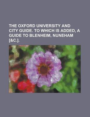 Book cover for The Oxford University and City Guide. to Which Is Added, a Guide to Blenheim, Nuneham [&C.]