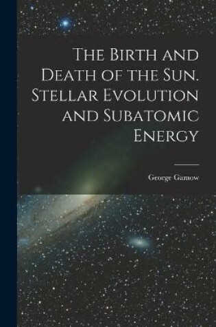 Cover of The Birth and Death of the Sun. Stellar Evolution and Subatomic Energy
