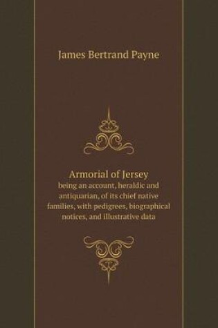 Cover of Armorial of Jersey being an account, heraldic and antiquarian, of its chief native families, with pedigrees, biographical notices, and illustrative data