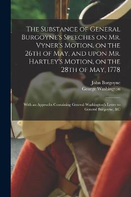 Book cover for The Substance of General Burgoyne's Speeches on Mr. Vyner's Motion, on the 26th of May, and Upon Mr. Hartley's Motion, on the 28th of May, 1778 [microform]