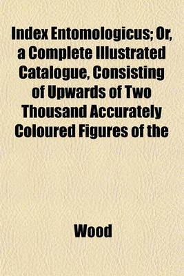 Book cover for Index Entomologicus; Or, a Complete Illustrated Catalogue, Consisting of Upwards of Two Thousand Accurately Coloured Figures of the