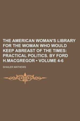 Cover of The American Woman's Library for the Woman Who Would Keep Abreast of the Times (Volume 4-6); Practical Politics. by Ford H.MacGregor