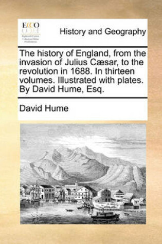 Cover of The history of England, from the invasion of Julius Caesar, to the revolution in 1688. In thirteen volumes. Illustrated with plates. By David Hume, Esq.