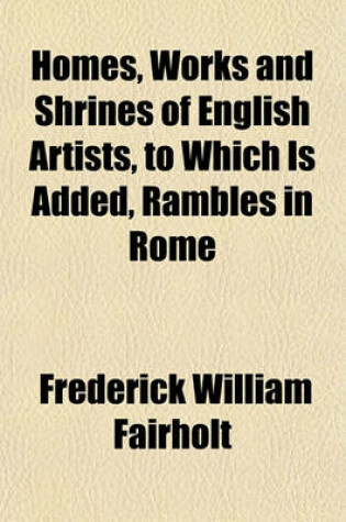 Cover of Homes, Works and Shrines of English Artists, to Which Is Added, Rambles in Rome