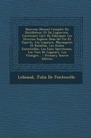 Cover of Nouveau Manuel Complet Du Distillateur Et Du Liquoriste, Contenant Làrt De Fabriquer Les Diverses Espèces Dèau-De-Vie Et Esprits, Les Liqueurs, Marasquins Et Ratafias, Les Huiles Essentielles, Les Eaux Spiriteuses, Les Vins De Liqueurs, Les Vinaigre...