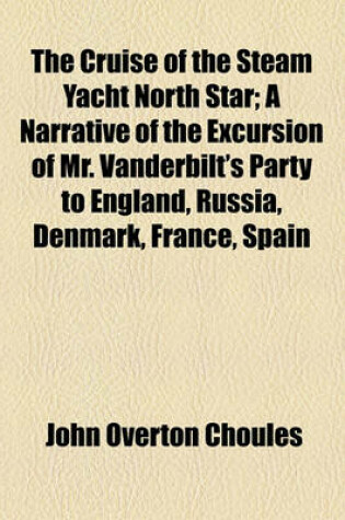 Cover of The Cruise of the Steam Yacht North Star; A Narrative of the Excursion of Mr. Vanderbilt's Party to England, Russia, Denmark, France, Spain, Malta, Turkey, Madeira, Etc