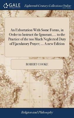 Book cover for An Exhortation with Some Forms, in Order to Instruct the Ignorant, ... to the Practice of the Too Much Neglected Duty of Ejaculatory Prayer; ... a New Edition