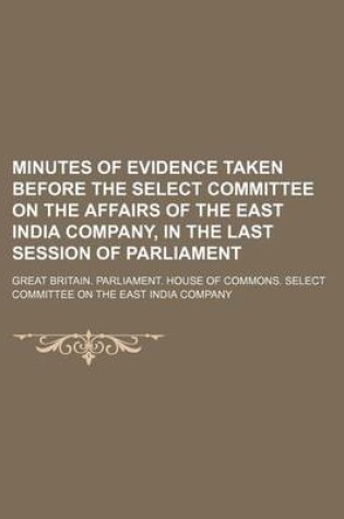 Cover of Minutes of Evidence Taken Before the Select Committee on the Affairs of the East India Company, in the Last Session of Parliament