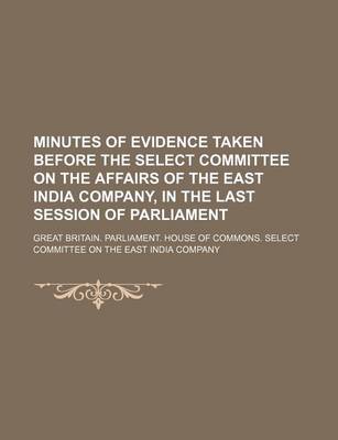 Book cover for Minutes of Evidence Taken Before the Select Committee on the Affairs of the East India Company, in the Last Session of Parliament