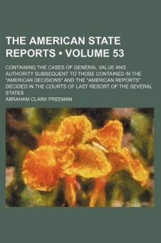 Cover of The American State Reports (Volume 53); Containing the Cases of General Value and Authority Subsequent to Those Contained in the "American Decisions" and the "American Reports" Decided in the Courts of Last Resort of the Several States